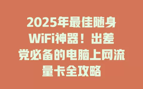2025年最佳随身WiFi神器！出差党必备的电脑上网流量卡全攻略