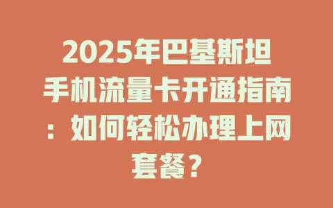 2025年巴基斯坦手机流量卡开通指南：如何轻松办理上网套餐？