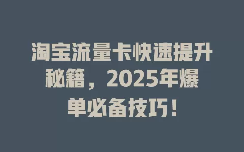 淘宝流量卡快速提升秘籍，2025年爆单必备技巧！