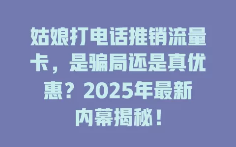 姑娘打电话推销流量卡，是骗局还是真优惠？2025年最新内幕揭秘！