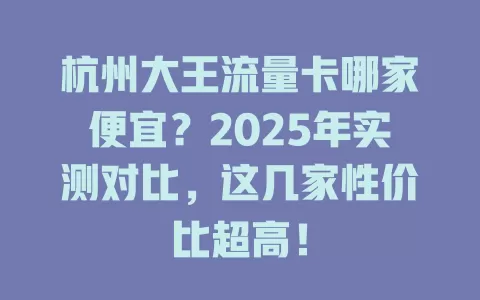 杭州大王流量卡哪家便宜？2025年实测对比，这几家性价比超高！
