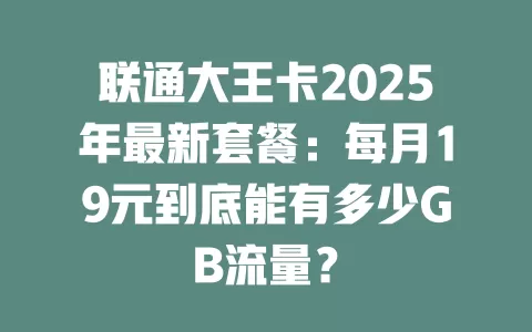 联通大王卡2025年最新套餐：每月19元到底能有多少GB流量？