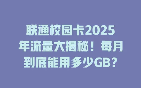 联通校园卡2025年流量大揭秘！每月到底能用多少GB？