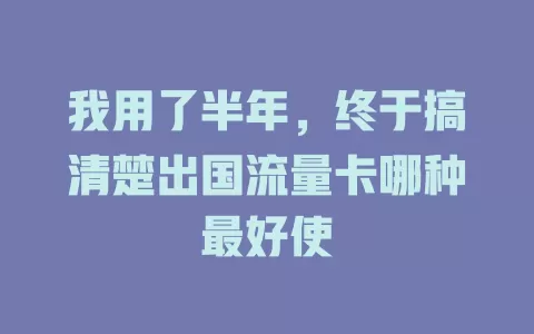 我用了半年，终于搞清楚出国流量卡哪种最好使