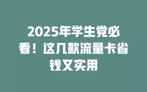 2025年学生党必看！这几款流量卡省钱又实用