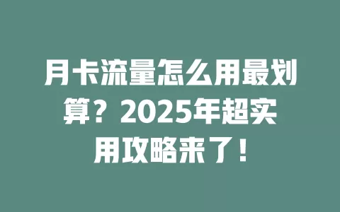 月卡流量怎么用最划算？2025年超实用攻略来了！