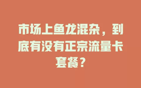 市场上鱼龙混杂，到底有没有正宗流量卡套餐？