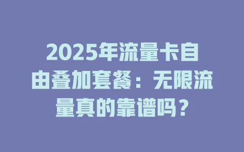 2025年流量卡自由叠加套餐：无限流量真的靠谱吗？