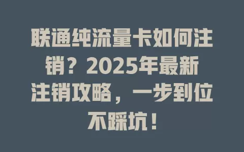 联通纯流量卡如何注销？2025年最新注销攻略，一步到位不踩坑！