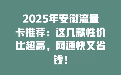2025年安徽流量卡推荐：这几款性价比超高，网速快又省钱！