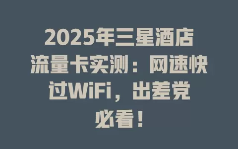 2025年三星酒店流量卡实测：网速快过WiFi，出差党必看！