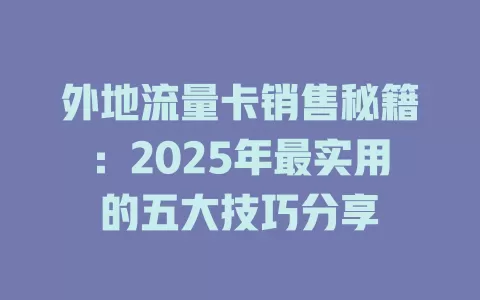 外地流量卡销售秘籍：2025年最实用的五大技巧分享