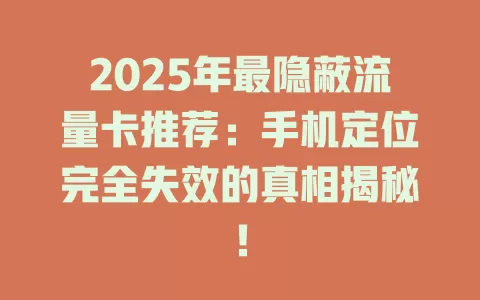 2025年最隐蔽流量卡推荐：手机定位完全失效的真相揭秘！