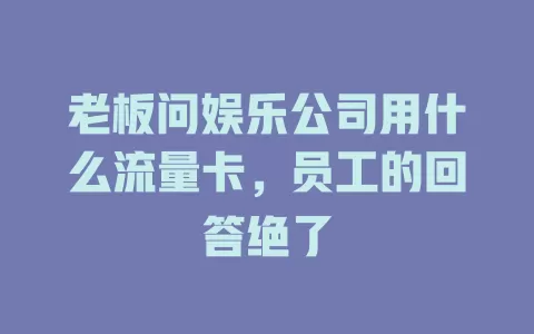 老板问娱乐公司用什么流量卡，员工的回答绝了