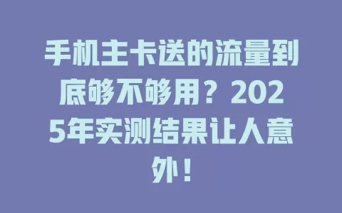 手机主卡送的流量到底够不够用？2025年实测结果让人意外！