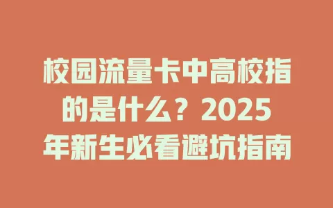 校园流量卡中高校指的是什么？2025年新生必看避坑指南