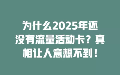 为什么2025年还没有流量活动卡？真相让人意想不到！