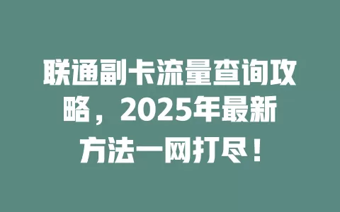 联通副卡流量查询攻略，2025年最新方法一网打尽！