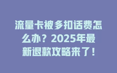 流量卡被多扣话费怎么办？2025年最新退款攻略来了！