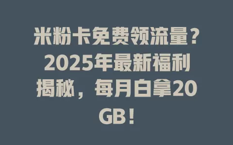 米粉卡免费领流量？2025年最新福利揭秘，每月白拿20GB！