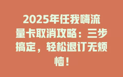 2025年任我嗨流量卡取消攻略：三步搞定，轻松退订无烦恼！