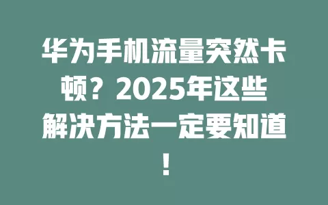 华为手机流量突然卡顿？2025年这些解决方法一定要知道！