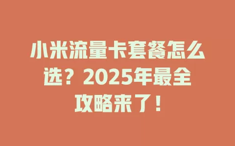 小米流量卡套餐怎么选？2025年最全攻略来了！