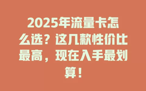 2025年流量卡怎么选？这几款性价比最高，现在入手最划算！