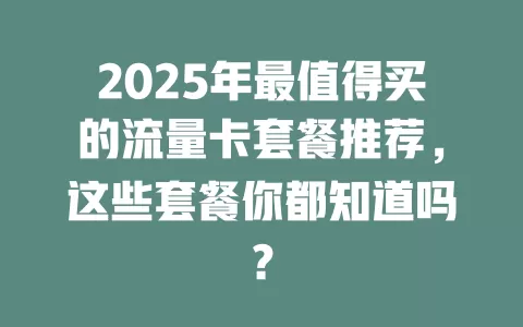 2025年最值得买的流量卡套餐推荐，这些套餐你都知道吗？