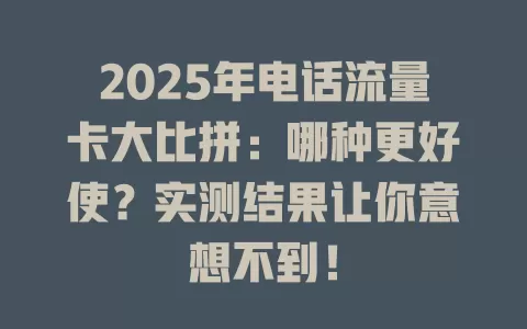 2025年电话流量卡大比拼：哪种更好使？实测结果让你意想不到！