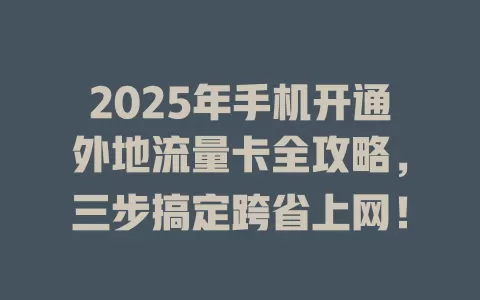 2025年手机开通外地流量卡全攻略，三步搞定跨省上网！