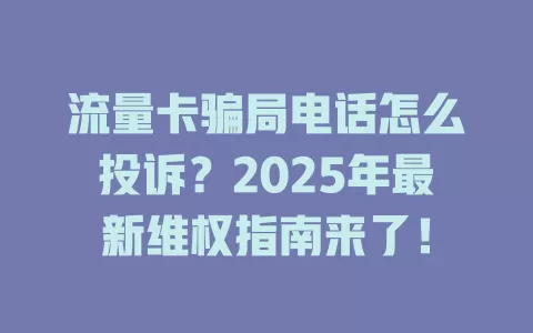 流量卡骗局电话怎么投诉？2025年最新维权指南来了！