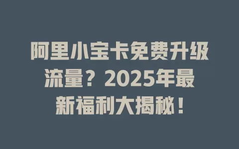 阿里小宝卡免费升级流量？2025年最新福利大揭秘！