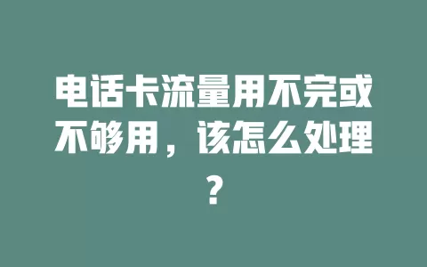电话卡流量用不完或不够用，该怎么处理？