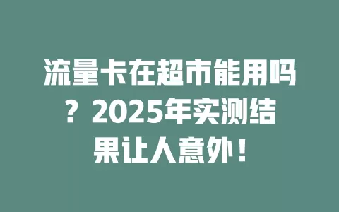 流量卡在超市能用吗？2025年实测结果让人意外！
