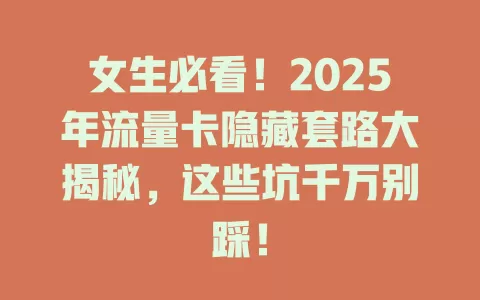 女生必看！2025年流量卡隐藏套路大揭秘，这些坑千万别踩！