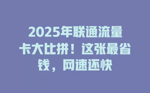 2025年联通流量卡大比拼！这张最省钱，网速还快