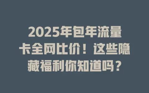 2025年包年流量卡全网比价！这些隐藏福利你知道吗？