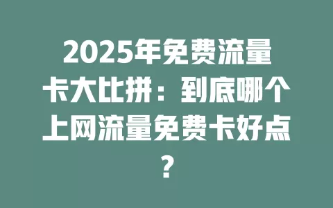 2025年免费流量卡大比拼：到底哪个上网流量免费卡好点？