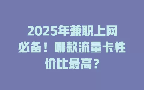 2025年兼职上网必备！哪款流量卡性价比最高？
