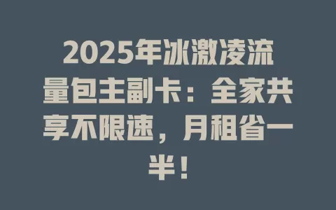 2025年冰激凌流量包主副卡：全家共享不限速，月租省一半！