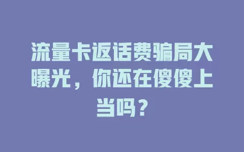 流量卡返话费骗局大曝光，你还在傻傻上当吗？