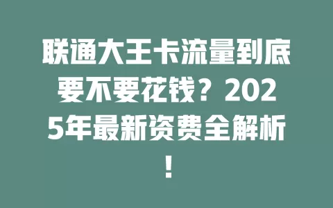 联通大王卡流量到底要不要花钱？2025年最新资费全解析！