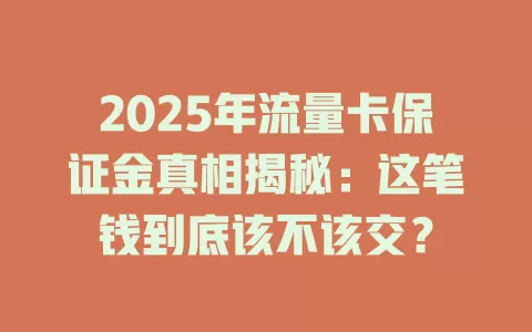 2025年流量卡保证金真相揭秘：这笔钱到底该不该交？