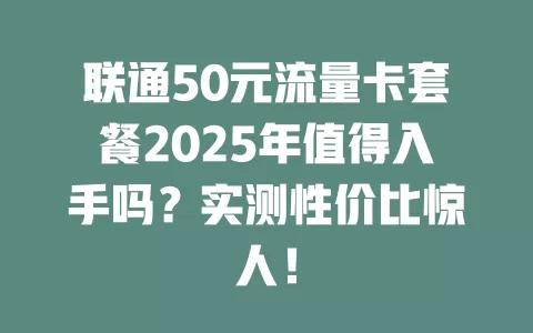 联通50元流量卡套餐2025年值得入手吗？实测性价比惊人！