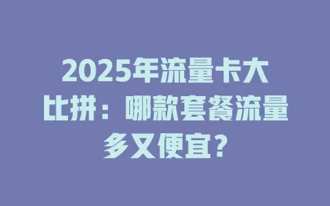 2025年流量卡大比拼：哪款套餐流量多又便宜？