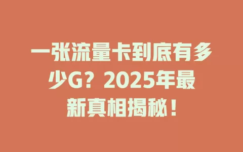 一张流量卡到底有多少G？2025年最新真相揭秘！