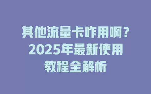 其他流量卡咋用啊？2025年最新使用教程全解析