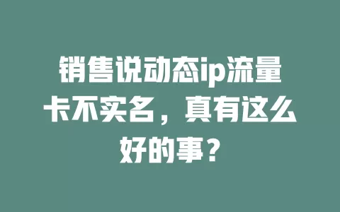 销售说动态ip流量卡不实名，真有这么好的事？