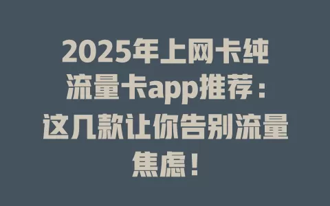 2025年上网卡纯流量卡app推荐：这几款让你告别流量焦虑！
